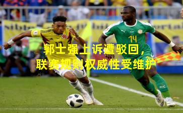 郭士强上诉遭驳回，联赛规则权威性受维护